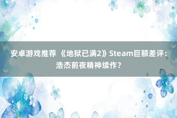 安卓游戏推荐 《地狱已满2》Steam巨额差评：浩杰前夜精神续作？