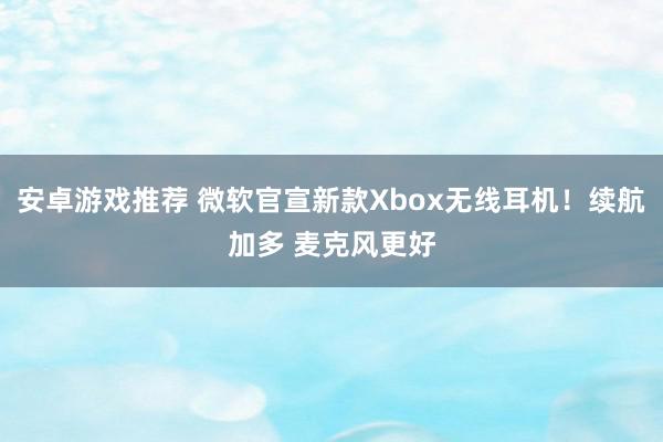 安卓游戏推荐 微软官宣新款Xbox无线耳机！续航加多 麦克风更好