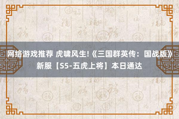 网络游戏推荐 虎啸风生!《三国群英传：国战版》新服【S5-五虎上将】本日通达