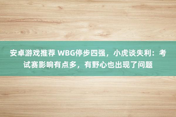 安卓游戏推荐 WBG停步四强，小虎谈失利：考试赛影响有点多，有野心也出现了问题