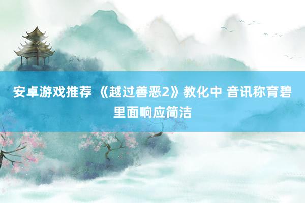 安卓游戏推荐 《越过善恶2》教化中 音讯称育碧里面响应简洁