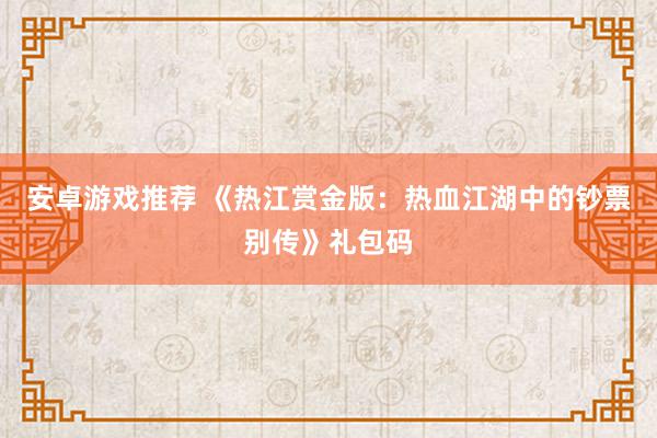 安卓游戏推荐 《热江赏金版：热血江湖中的钞票别传》礼包码