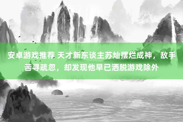 安卓游戏推荐 天才新东谈主苏灿摆烂成神，敌手苦寻疏忽，却发现他早已洒脱游戏除外