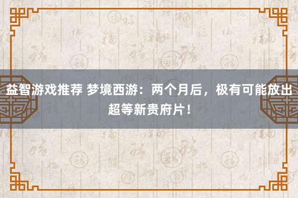 益智游戏推荐 梦境西游：两个月后，极有可能放出超等新贵府片！