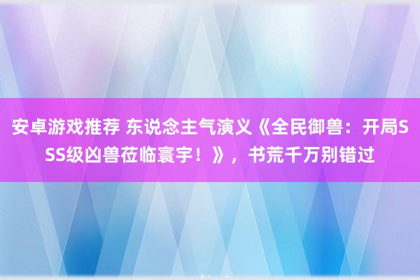 安卓游戏推荐 东说念主气演义《全民御兽：开局SSS级凶兽莅临寰宇！》，书荒千万别错过