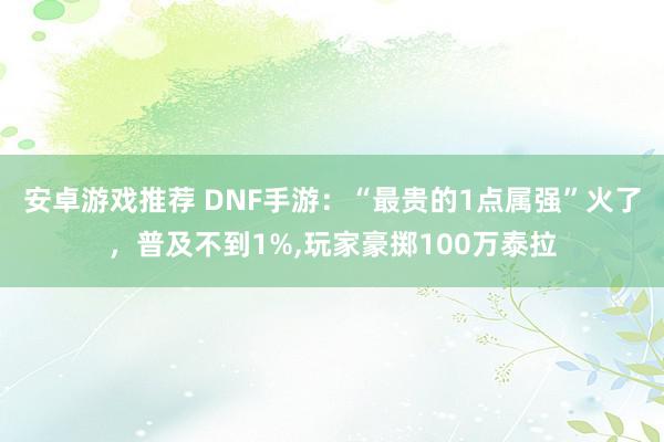 安卓游戏推荐 DNF手游：“最贵的1点属强”火了，普及不到1%,玩家豪掷100万泰拉