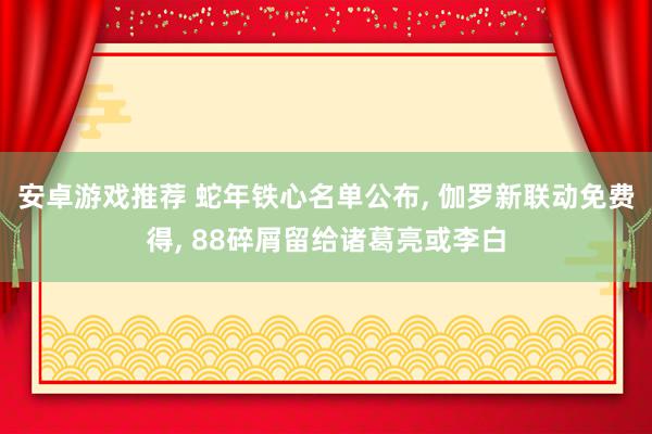 安卓游戏推荐 蛇年铁心名单公布, 伽罗新联动免费得, 88碎屑留给诸葛亮或李白