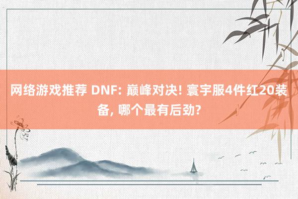 网络游戏推荐 DNF: 巅峰对决! 寰宇服4件红20装备, 哪个最有后劲?