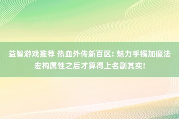 益智游戏推荐 热血外传新百区: 魅力手镯加魔法宏构属性之后才算得上名副其实!