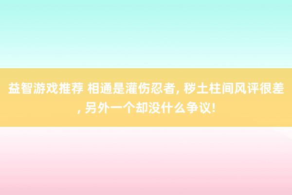 益智游戏推荐 相通是灌伤忍者, 秽土柱间风评很差, 另外一个却没什么争议!