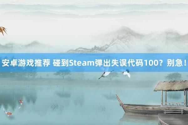 安卓游戏推荐 碰到Steam弹出失误代码100？别急！