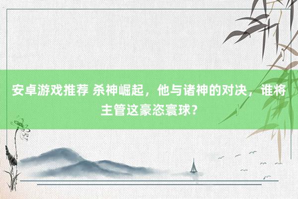 安卓游戏推荐 杀神崛起，他与诸神的对决，谁将主管这豪恣寰球？