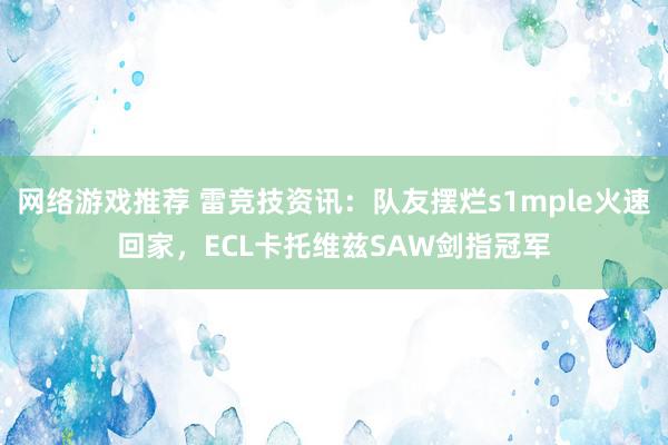 网络游戏推荐 雷竞技资讯：队友摆烂s1mple火速回家，ECL卡托维兹SAW剑指冠军