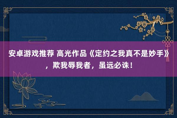 安卓游戏推荐 高光作品《定约之我真不是妙手》，欺我辱我者，虽远必诛！