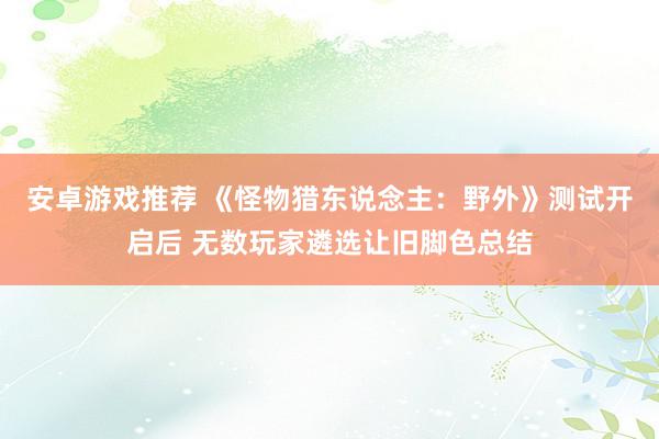 安卓游戏推荐 《怪物猎东说念主：野外》测试开启后 无数玩家遴选让旧脚色总结