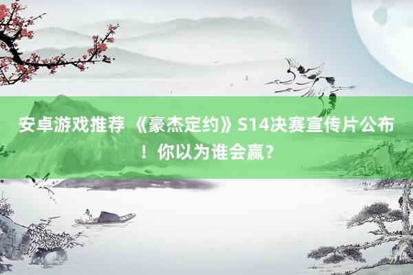 安卓游戏推荐 《豪杰定约》S14决赛宣传片公布！你以为谁会赢？