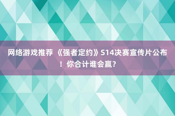 网络游戏推荐 《强者定约》S14决赛宣传片公布！你合计谁会赢？