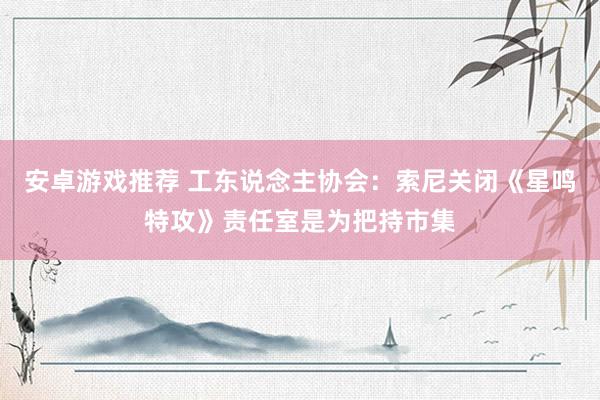 安卓游戏推荐 工东说念主协会：索尼关闭《星鸣特攻》责任室是为把持市集