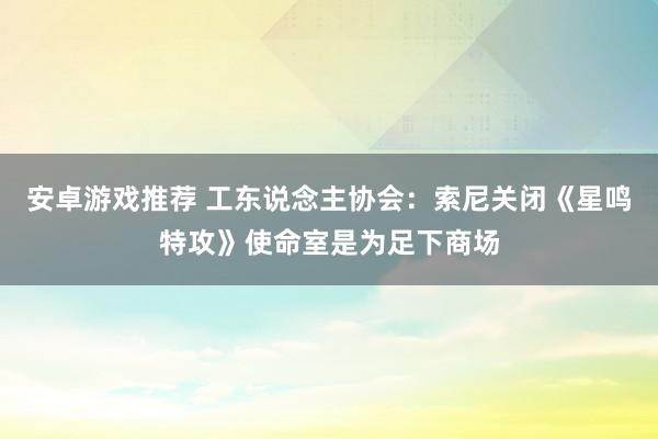 安卓游戏推荐 工东说念主协会：索尼关闭《星鸣特攻》使命室是为足下商场