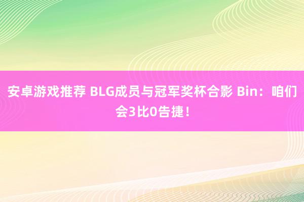 安卓游戏推荐 BLG成员与冠军奖杯合影 Bin：咱们会3比0告捷！