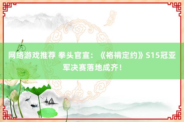 网络游戏推荐 拳头官宣：《袼褙定约》S15冠亚军决赛落地成齐！