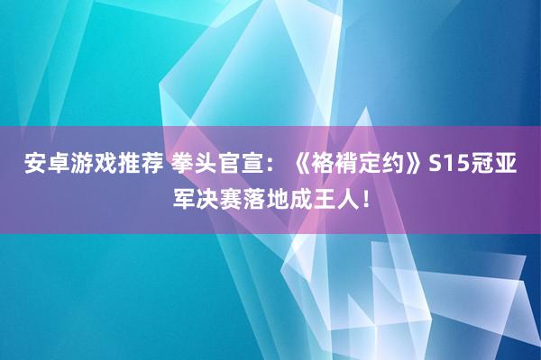 安卓游戏推荐 拳头官宣：《袼褙定约》S15冠亚军决赛落地成王人！