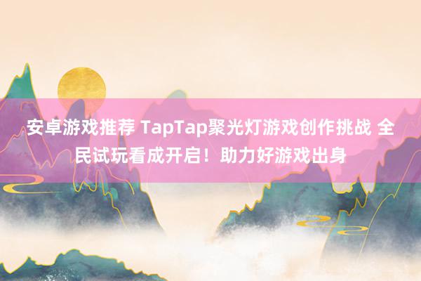 安卓游戏推荐 TapTap聚光灯游戏创作挑战 全民试玩看成开启！助力好游戏出身