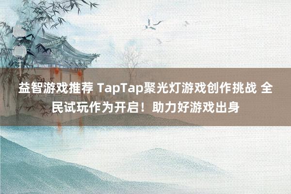 益智游戏推荐 TapTap聚光灯游戏创作挑战 全民试玩作为开启！助力好游戏出身