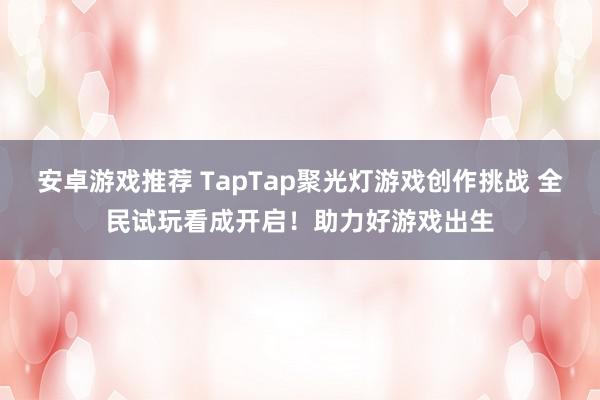 安卓游戏推荐 TapTap聚光灯游戏创作挑战 全民试玩看成开启！助力好游戏出生