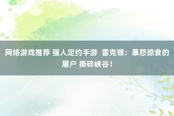 网络游戏推荐 强人定约手游  雷克顿：暴怒掠食的屠户 撕碎峡谷！