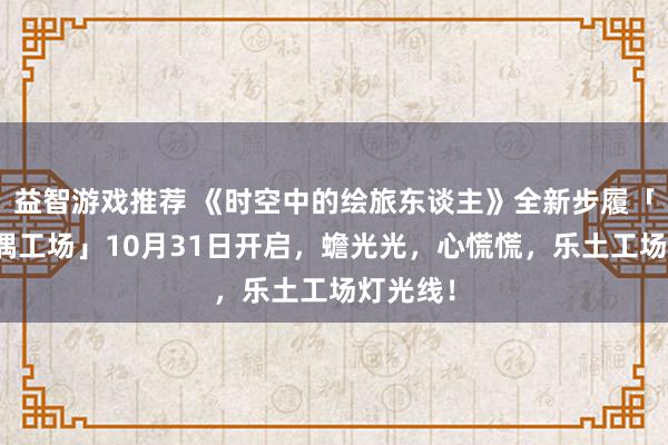 益智游戏推荐 《时空中的绘旅东谈主》全新步履「心慌玩偶工场」10月31日开启，蟾光光，心慌慌，乐土工场灯光线！