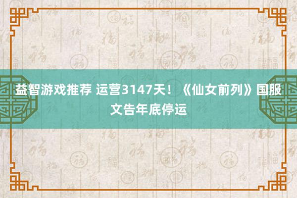 益智游戏推荐 运营3147天！《仙女前列》国服文告年底停运