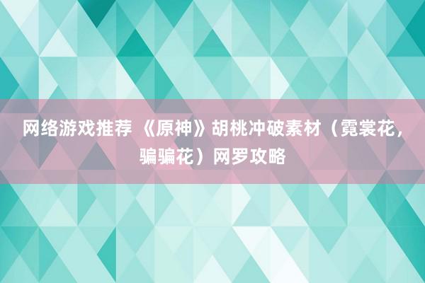 网络游戏推荐 《原神》胡桃冲破素材（霓裳花，骗骗花）网罗攻略