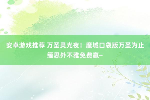 安卓游戏推荐 万圣灵光夜！魔域口袋版万圣为止缅思外不雅免费赢~