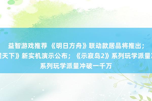 益智游戏推荐 《明日方舟》联动款居品将推出；《王者荣耀天下》新实机演示公布；《示寂岛2》系列玩学派量冲破一千万