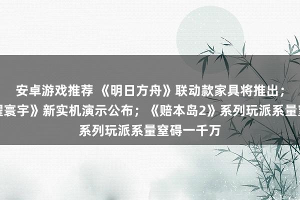 安卓游戏推荐 《明日方舟》联动款家具将推出；《王者荣耀寰宇》新实机演示公布；《赔本岛2》系列玩派系量窒碍一千万