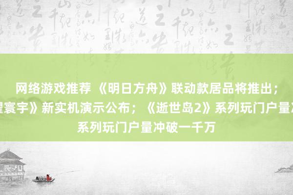 网络游戏推荐 《明日方舟》联动款居品将推出；《王者荣耀寰宇》新实机演示公布；《逝世岛2》系列玩门户量冲破一千万