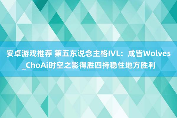 安卓游戏推荐 第五东说念主格IVL：成皆Wolves_ChoAi时空之影得胜四持稳住地方胜利