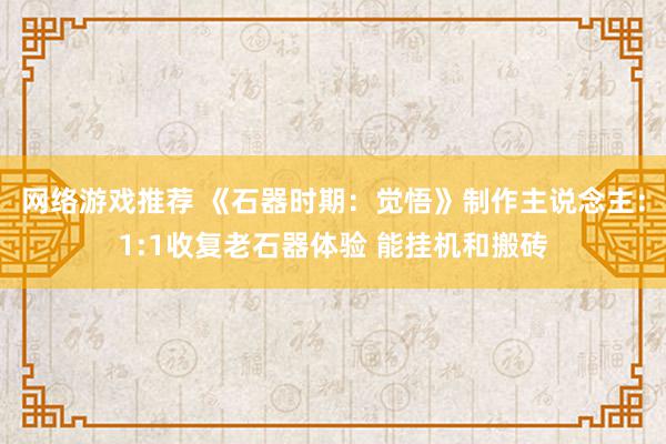 网络游戏推荐 《石器时期：觉悟》制作主说念主：1:1收复老石器体验 能挂机和搬砖