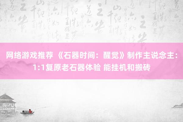 网络游戏推荐 《石器时间：醒觉》制作主说念主：1:1复原老石器体验 能挂机和搬砖