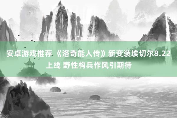 安卓游戏推荐 《洛奇能人传》新变装埃切尔8.22上线 野性构兵作风引期待