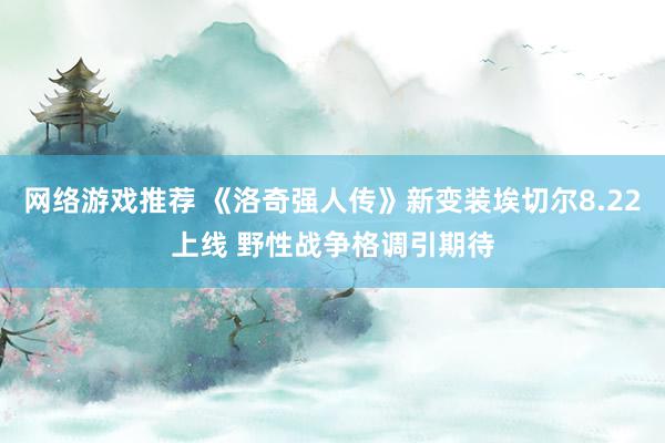 网络游戏推荐 《洛奇强人传》新变装埃切尔8.22上线 野性战争格调引期待