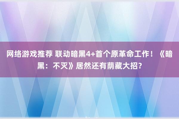 网络游戏推荐 联动暗黑4+首个原革命工作！《暗黑：不灭》居然还有荫藏大招？