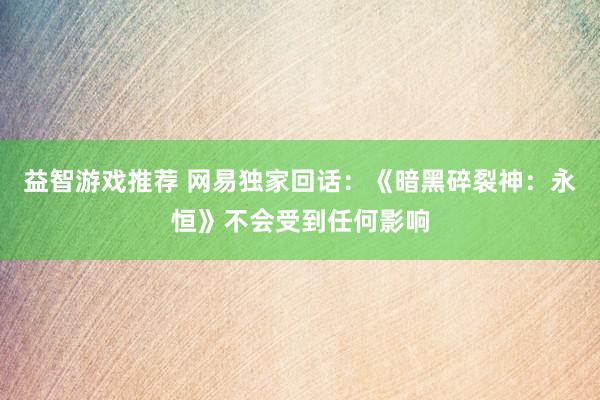 益智游戏推荐 网易独家回话：《暗黑碎裂神：永恒》不会受到任何影响