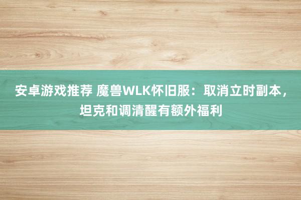 安卓游戏推荐 魔兽WLK怀旧服：取消立时副本，坦克和调清醒有额外福利