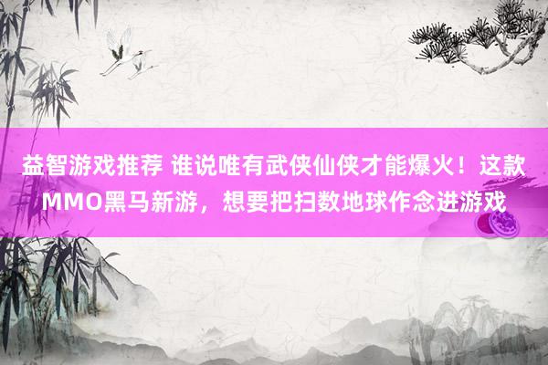 益智游戏推荐 谁说唯有武侠仙侠才能爆火！这款MMO黑马新游，想要把扫数地球作念进游戏