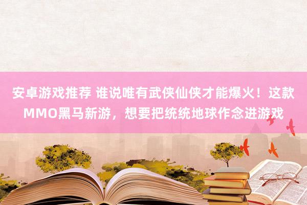 安卓游戏推荐 谁说唯有武侠仙侠才能爆火！这款MMO黑马新游，想要把统统地球作念进游戏