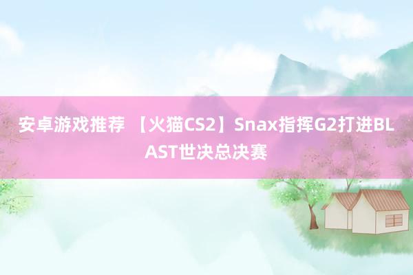 安卓游戏推荐 【火猫CS2】Snax指挥G2打进BLAST世决总决赛