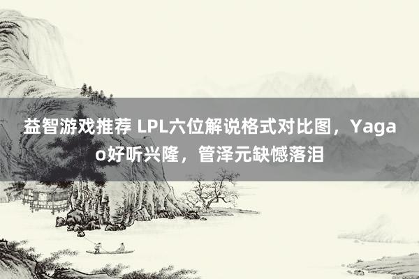 益智游戏推荐 LPL六位解说格式对比图，Yagao好听兴隆，管泽元缺憾落泪