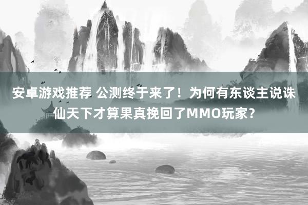 安卓游戏推荐 公测终于来了！为何有东谈主说诛仙天下才算果真挽回了MMO玩家？